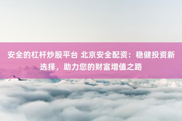 安全的杠杆炒股平台 北京安全配资：稳健投资新选择，助力您的财富增值之路