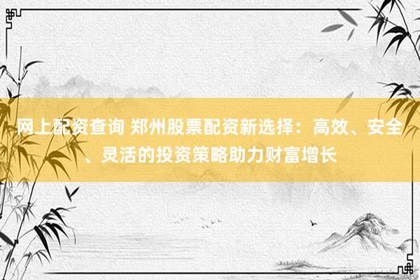 网上配资查询 郑州股票配资新选择:高效、安全、灵活的投资策略助力财富增长