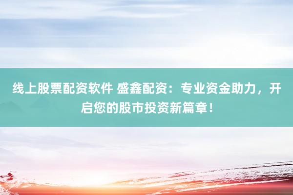 线上股票配资软件 盛鑫配资：专业资金助力，开启您的股市投资新篇章！