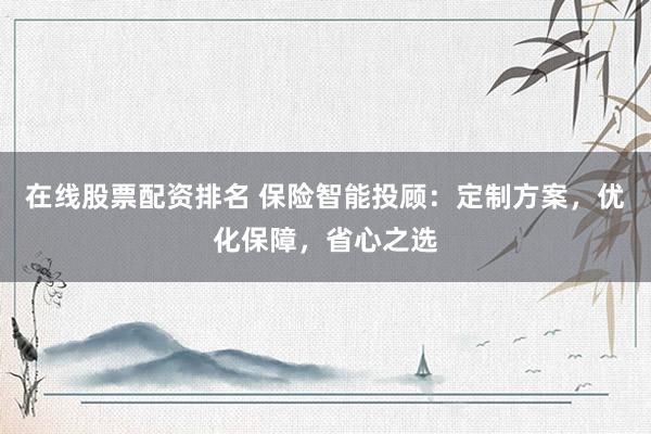 在线股票配资排名 保险智能投顾：定制方案，优化保障，省心之选