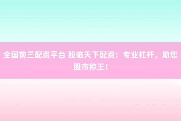 全国前三配资平台 股临天下配资：专业杠杆，助您股市称王！