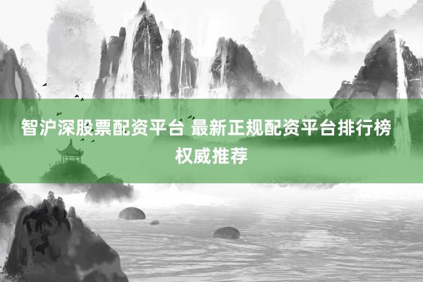 智沪深股票配资平台 最新正规配资平台排行榜  权威推荐