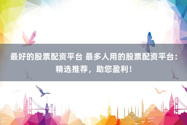 最好的股票配资平台 最多人用的股票配资平台：精选推荐，助您盈利！