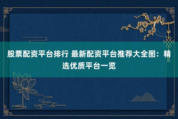 股票配资平台排行 最新配资平台推荐大全图：精选优质平台一览