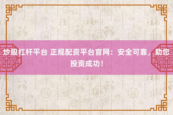 炒股杠杆平台 正规配资平台官网：安全可靠，助您投资成功！