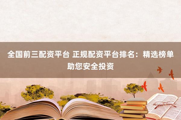 全国前三配资平台 正规配资平台排名：精选榜单助您安全投资