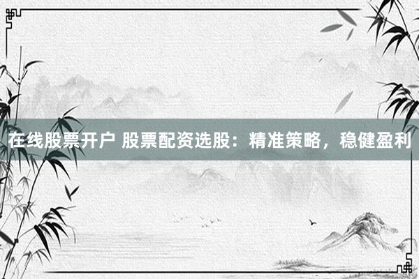 在线股票开户 股票配资选股：精准策略，稳健盈利