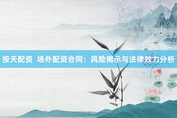 按天配资  场外配资合同：风险揭示与法律效力分析