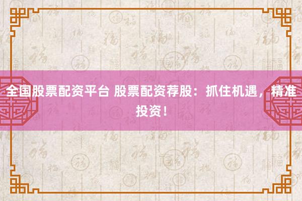 全国股票配资平台 股票配资荐股：抓住机遇，精准投资！