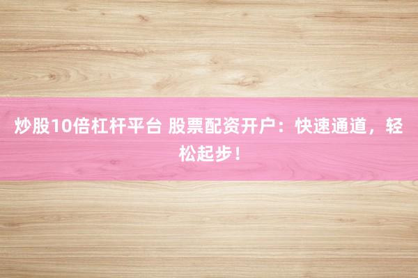炒股10倍杠杆平台 股票配资开户：快速通道，轻松起步！