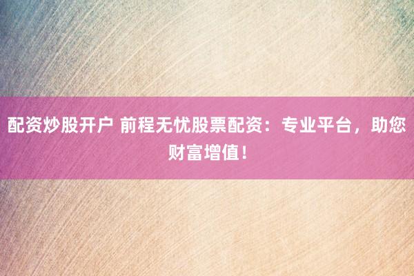 配资炒股开户 前程无忧股票配资：专业平台，助您财富增值！
