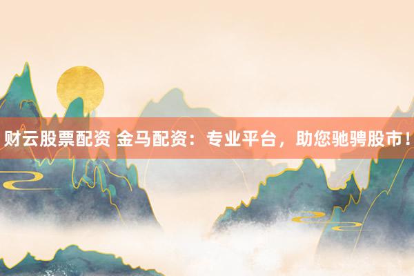 财云股票配资 金马配资：专业平台，助您驰骋股市！