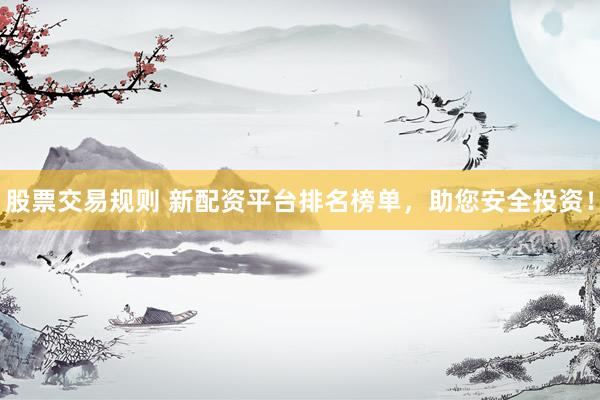 股票交易规则 新配资平台排名榜单，助您安全投资！