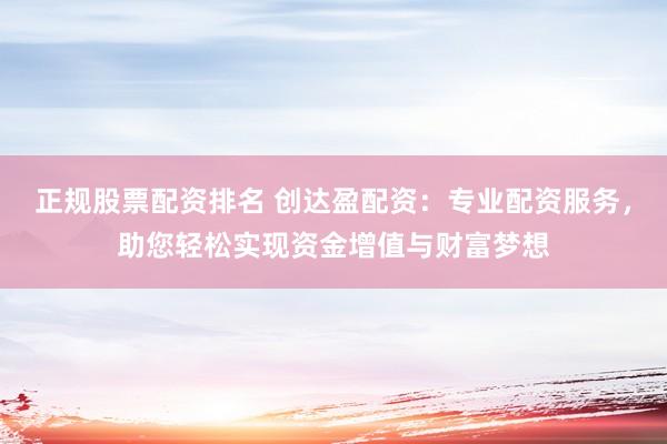 正规股票配资排名 创达盈配资:专业配资服务,助您轻松实现资金增值与财富梦想