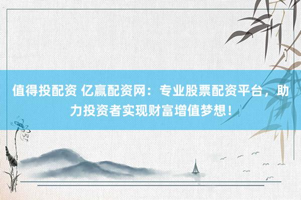 值得投配资 亿赢配资网:专业股票配资平台,助力投资者实现财富增值梦想!