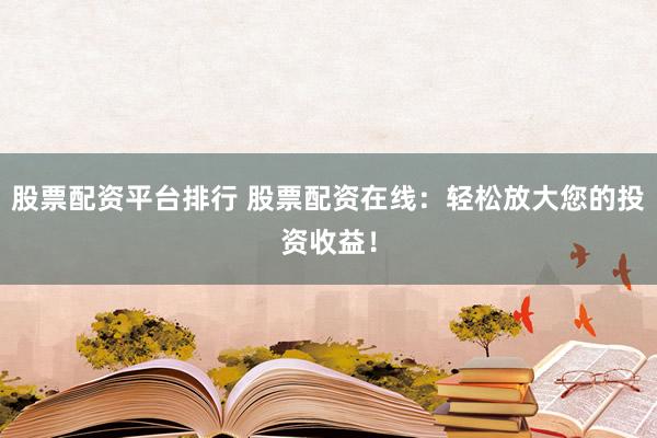 股票配资平台排行 股票配资在线：轻松放大您的投资收益！