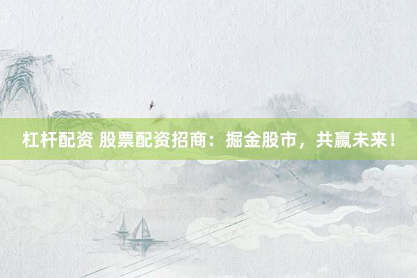 杠杆配资 股票配资招商：掘金股市，共赢未来！