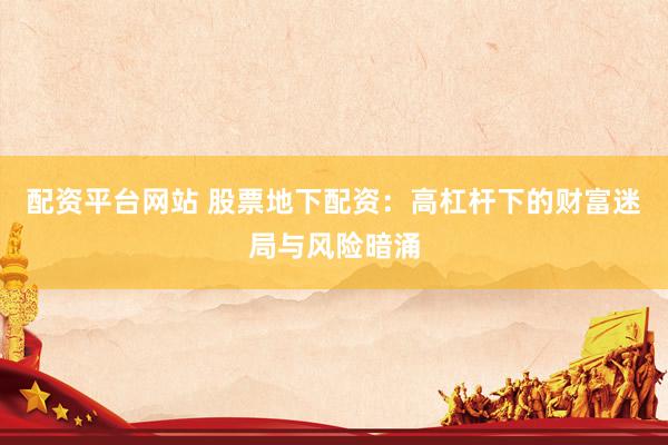 配资平台网站 股票地下配资：高杠杆下的财富迷局与风险暗涌
