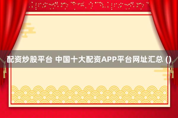 配资炒股平台 中国十大配资APP平台网址汇总 ()