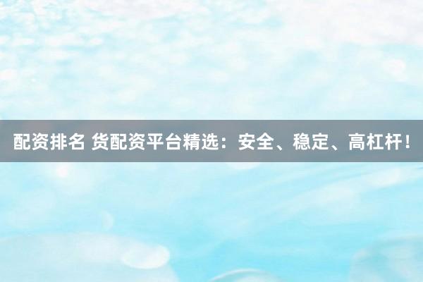配资排名 货配资平台精选：安全、稳定、高杠杆！