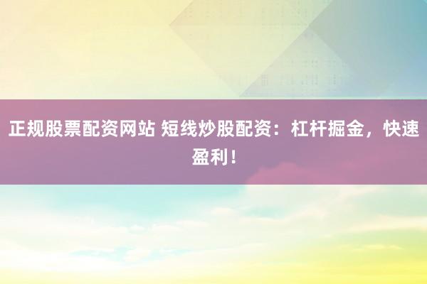 正规股票配资网站 短线炒股配资：杠杆掘金，快速盈利！