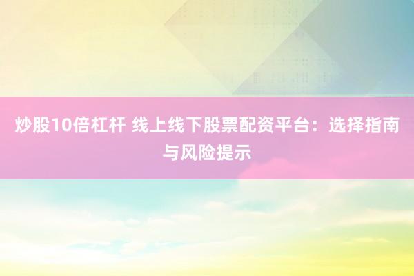 炒股10倍杠杆 线上线下股票配资平台：选择指南与风险提示