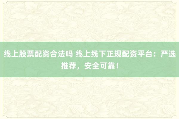 线上股票配资合法吗 线上线下正规配资平台：严选推荐，安全可靠！