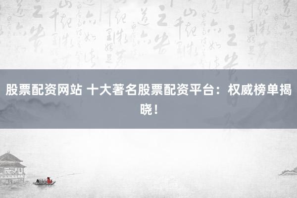 股票配资网站 十大著名股票配资平台：权威榜单揭晓！