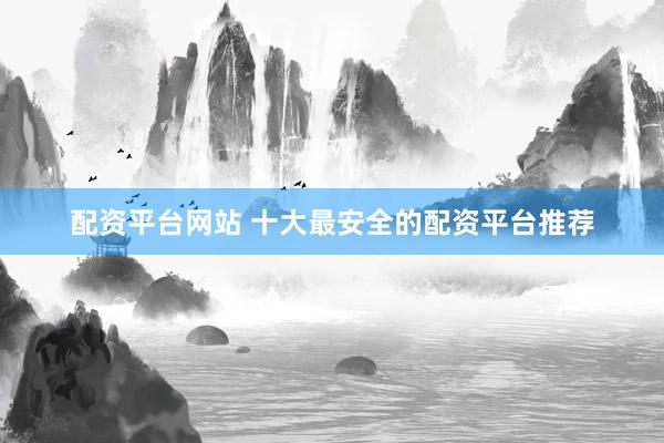 配资平台网站 十大最安全的配资平台推荐