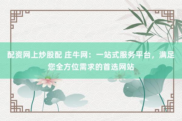 配资网上炒股配 庄牛网：一站式服务平台，满足您全方位需求的首选网站