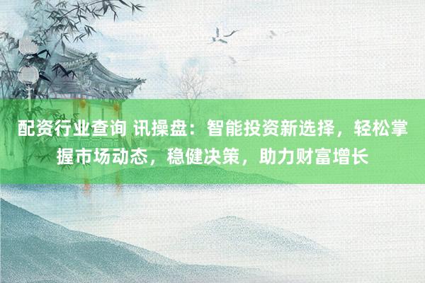 配资行业查询 讯操盘：智能投资新选择，轻松掌握市场动态，稳健决策，助力财富增长