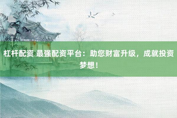 杠杆配资 最强配资平台：助您财富升级，成就投资梦想！