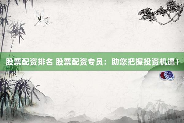 股票配资排名 股票配资专员：助您把握投资机遇！