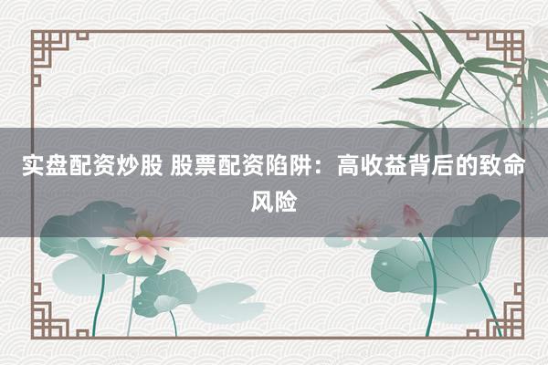 实盘配资炒股 股票配资陷阱：高收益背后的致命风险