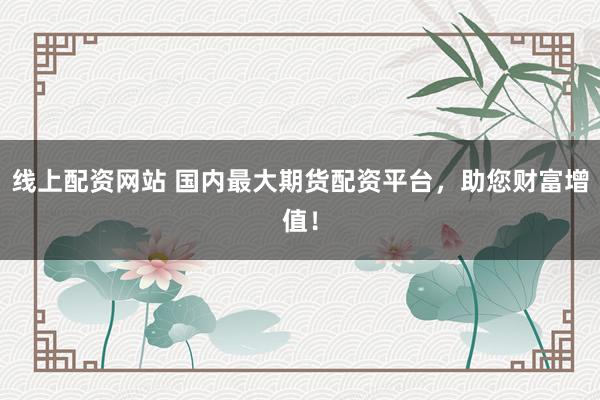 线上配资网站 国内最大期货配资平台，助您财富增值！