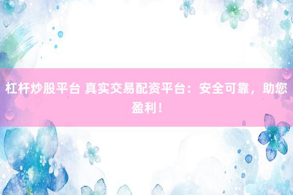 杠杆炒股平台 真实交易配资平台：安全可靠，助您盈利！