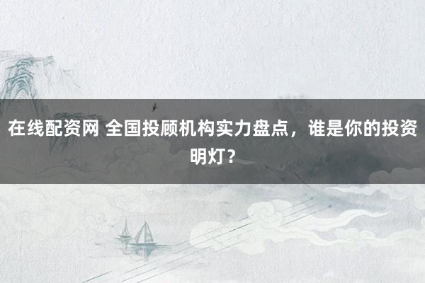 在线配资网 全国投顾机构实力盘点，谁是你的投资明灯？