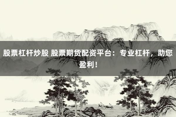 股票杠杆炒股 股票期货配资平台：专业杠杆，助您盈利！