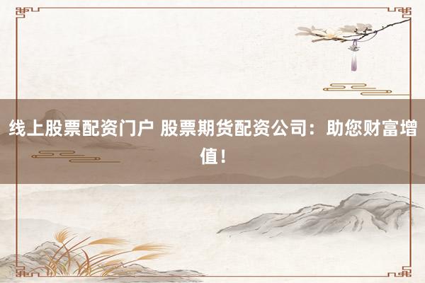 线上股票配资门户 股票期货配资公司：助您财富增值！