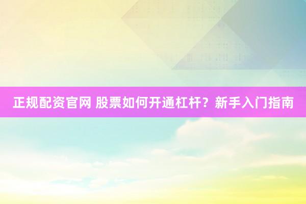 正规配资官网 股票如何开通杠杆?新手入门指南