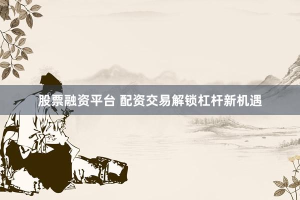 股票融资平台 配资交易解锁杠杆新机遇