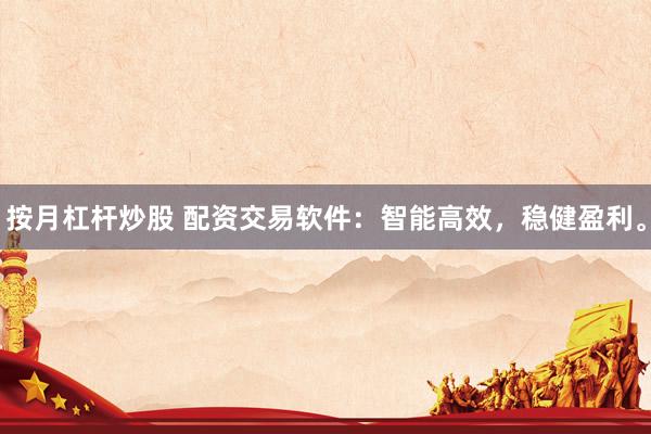 按月杠杆炒股 配资交易软件：智能高效，稳健盈利。