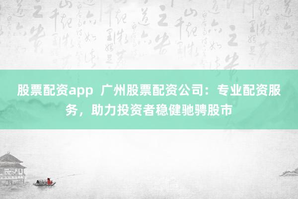 股票配资app  广州股票配资公司：专业配资服务，助力投资者稳健驰骋股市