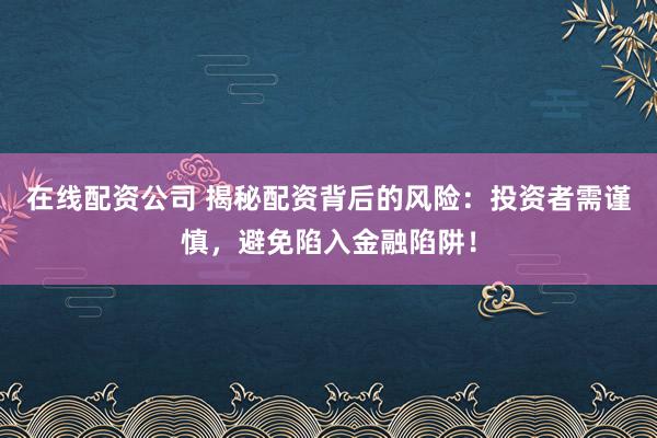 在线配资公司 揭秘配资背后的风险：投资者需谨慎，避免陷入金融陷阱！
