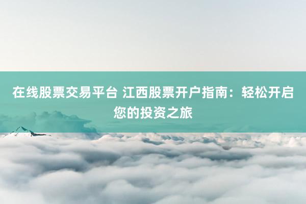 在线股票交易平台 江西股票开户指南：轻松开启您的投资之旅