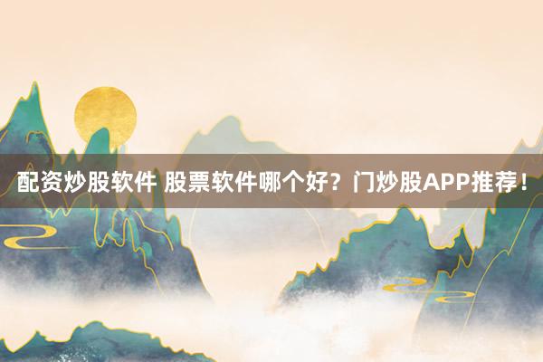 配资炒股软件 股票软件哪个好？门炒股APP推荐！