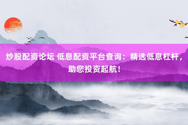炒股配资论坛 低息配资平台查询：精选低息杠杆，助您投资起航！