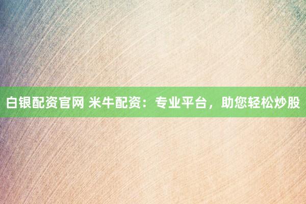 白银配资官网 米牛配资：专业平台，助您轻松炒股