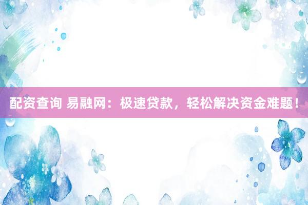 配资查询 易融网：极速贷款，轻松解决资金难题！