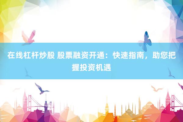 在线杠杆炒股 股票融资开通：快速指南，助您把握投资机遇